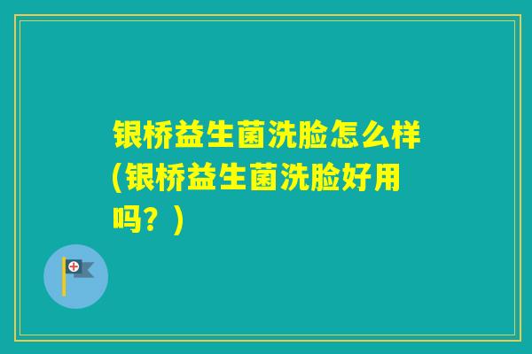 银桥益生菌洗脸怎么样(银桥益生菌洗脸好用吗？)