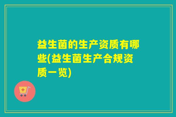 益生菌的生产资质有哪些(益生菌生产合规资质一览)