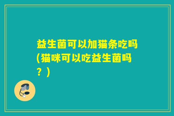 益生菌可以加猫条吃吗(猫咪可以吃益生菌吗？)