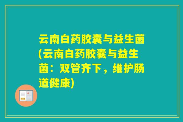 云南白药胶囊与益生菌(云南白药胶囊与益生菌：双管齐下，维护肠道健康)