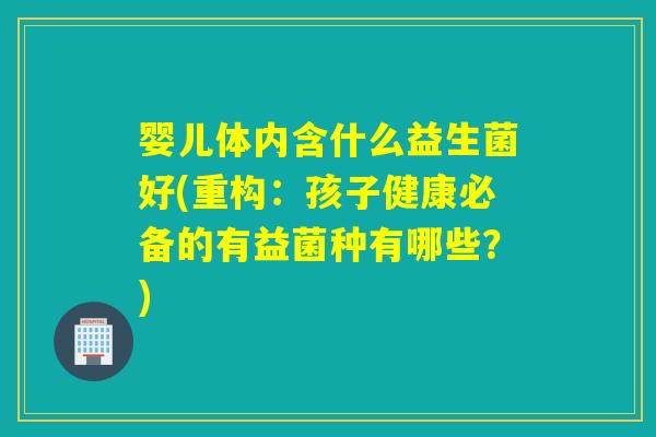 婴儿体内含什么益生菌好(重构：孩子健康必备的有益菌种有哪些？)