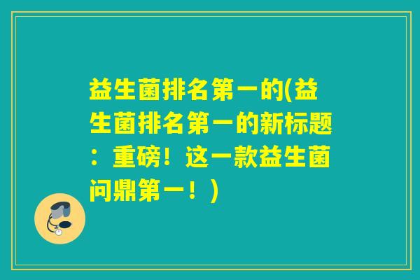 益生菌排名第一的(益生菌排名第一的新标题：重磅！这一款益生菌问鼎第一！)