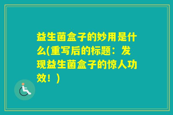 益生菌盒子的妙用是什么(重写后的标题:发现益生菌盒子的惊人功效!) 益生菌盒子的妙用是什么(重写后的标题:发现益生菌盒子的惊人功效!)