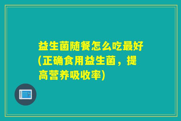 益生菌随餐怎么吃好(正确食用益生菌,提高营养吸收率) 益生菌随餐怎么吃好(正确食用益生菌,提高营养吸收率)