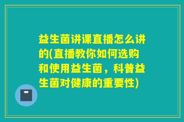 益生菌讲课直播怎么讲的(直播教你如何选购和使用益生菌,科普益生菌对健康的重要性) 益生菌讲课直播怎么讲的(直播教你如何选购和使用益生菌,科普益生菌对健康的重要性)