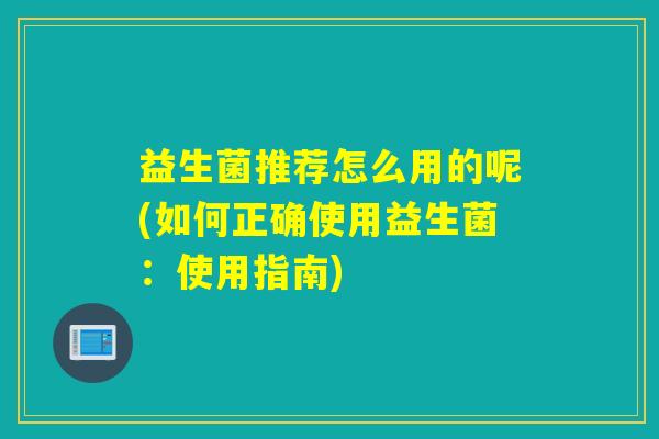 益生菌推荐怎么用的呢(如何正确使用益生菌:使用指南) 益生菌推荐怎么用的呢(如何正确使用益生菌:使用指南)