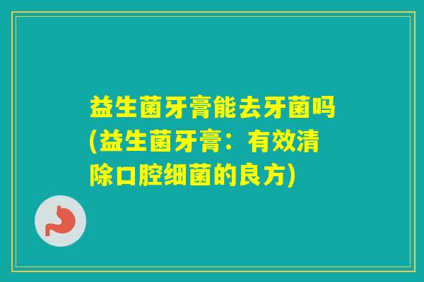 益生菌牙膏能去牙菌吗(益生菌牙膏：有效清除口腔的良方)