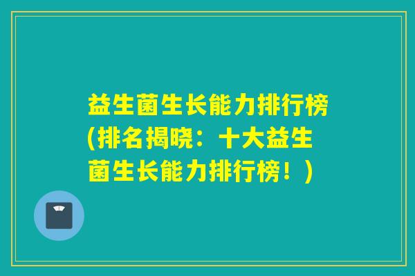 益生菌生长能力排行榜(排名揭晓:十大益生菌生长能力排行榜!) 益生菌生长能力排行榜(排名揭晓:十大益生菌生长能力排行榜!)