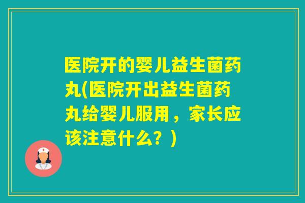 医院开的婴儿益生菌药丸(医院开出益生菌药丸给婴儿服用，家长应该注意什么？)