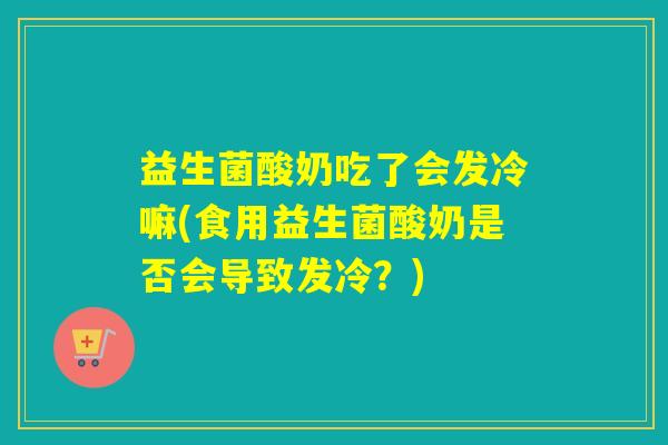 益生菌酸奶吃了会发冷嘛(食用益生菌酸奶是否会导致发冷？)