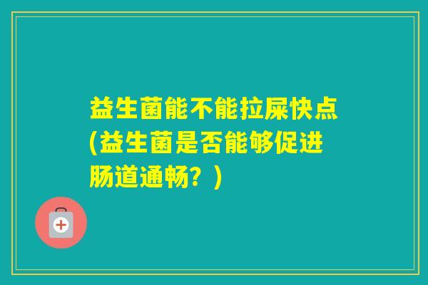 益生菌能不能拉屎快点(益生菌是否能够促进肠道通畅?) 益生菌能不能拉屎快点(益生菌是否能够促进肠道通畅?)