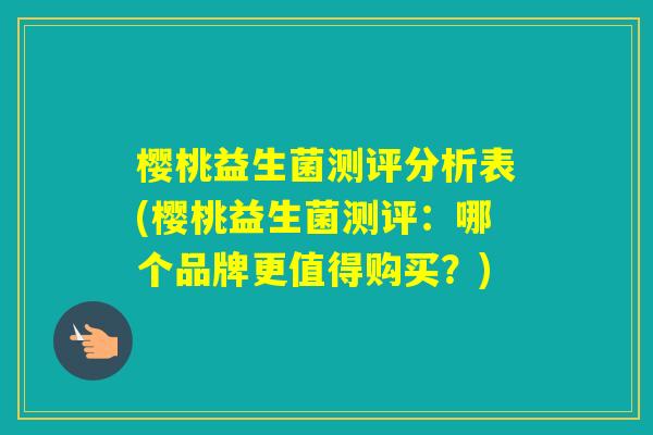 樱桃益生菌测评分析表(樱桃益生菌测评：哪个品牌更值得购买？)