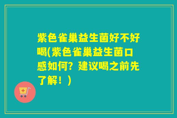 紫色雀巢益生菌好不好喝(紫色雀巢益生菌口感如何?建议喝之前先了解!) 紫色雀巢益生菌好不好喝(紫色雀巢益生菌口感如何?建议喝之前先了解!)