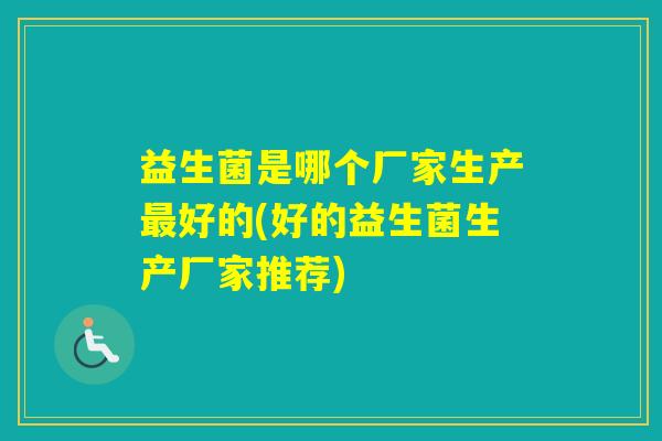 益生菌是哪个厂家生产好的(好的益生菌生产厂家推荐) 益生菌是哪个厂家生产好的(好的益生菌生产厂家推荐)