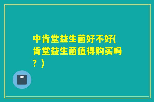 中肯堂益生菌好不好(肯堂益生菌值得购买吗?) 中肯堂益生菌好不好(肯堂益生菌值得购买吗?)