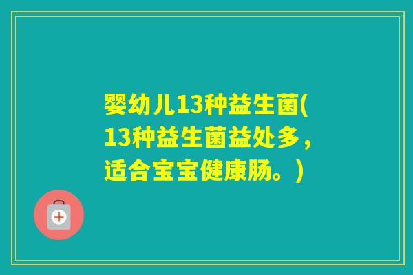 婴幼儿13种益生菌(13种益生菌益处多，适合宝宝健康肠。)