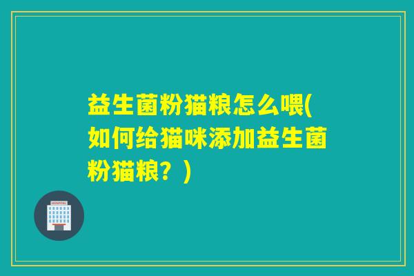 益生菌粉猫粮怎么喂(如何给猫咪添加益生菌粉猫粮?) 益生菌粉猫粮怎么喂(如何给猫咪添加益生菌粉猫粮?)