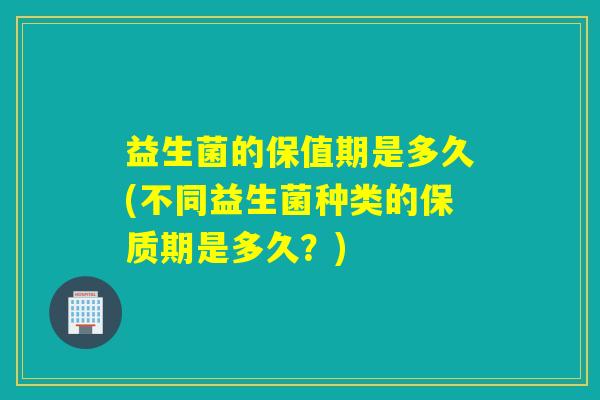 益生菌的保值期是多久(不同益生菌种类的保质期是多久？)