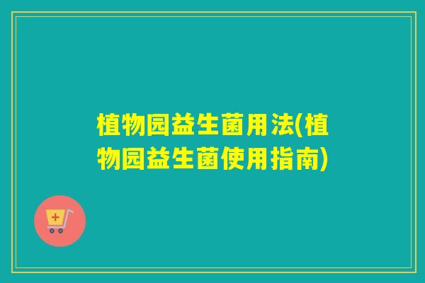 植物园益生菌用法(植物园益生菌使用指南)