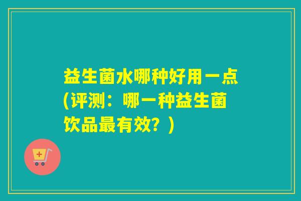 益生菌水哪种好用一点(评测：哪一种益生菌饮品有效？)