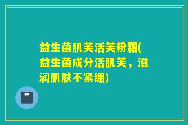 益生菌肌芙活芙粉霜(益生菌成分活肌芙,滋润不紧绷) 益生菌肌芙活芙粉霜(益生菌成分活肌芙,滋润不紧绷)