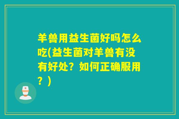 羊兽用益生菌好吗怎么吃(益生菌对羊兽有没有好处？如何正确服用？)