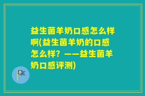 益生菌羊奶口感怎么样啊(益生菌羊奶的口感怎么样?——益生菌羊奶口感评测) 益生菌羊奶口感怎么样啊(益生菌羊奶的口感怎么样?——益生菌羊奶口感评测)