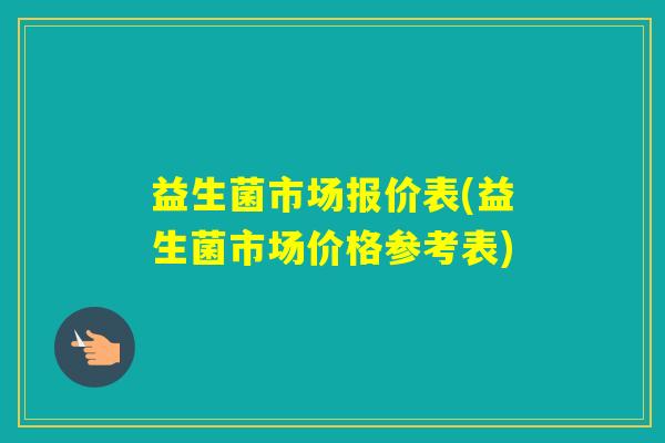 益生菌市场报价表(益生菌市场价格参考表) 益生菌市场报价表(益生菌市场价格参考表)