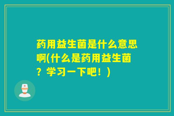 药用益生菌是什么意思啊(什么是药用益生菌？学习一下吧！)