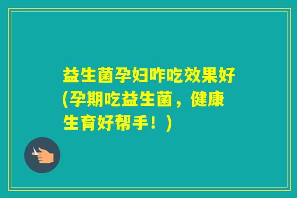 益生菌孕妇咋吃效果好(孕期吃益生菌,健康生育好帮手!) 益生菌孕妇咋吃效果好(孕期吃益生菌,健康生育好帮手!)