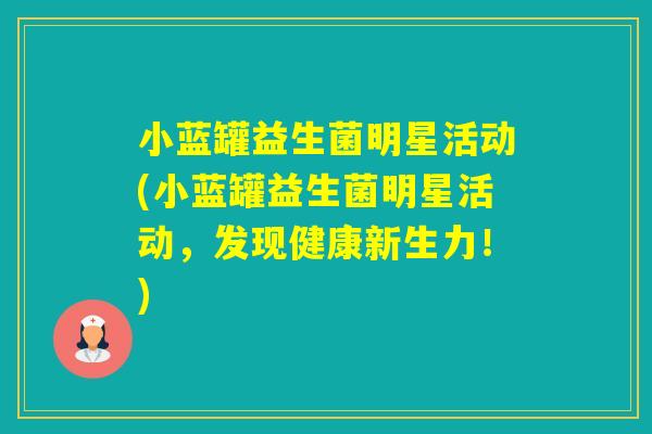 小蓝罐益生菌明星活动(小蓝罐益生菌明星活动,发现健康新生力!) 小蓝罐益生菌明星活动(小蓝罐益生菌明星活动,发现健康新生力!)