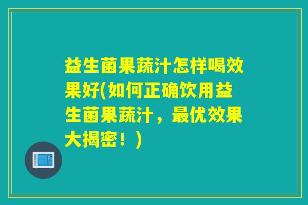 益生菌果蔬汁怎样喝效果好(如何正确饮用益生菌果蔬汁，优效果大揭密！)
