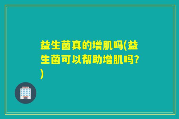 益生菌真的增肌吗(益生菌可以帮助增肌吗？)
