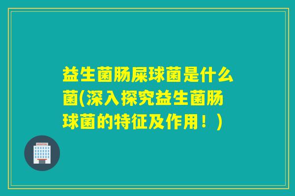 益生菌肠屎球菌是什么菌(深入探究益生菌肠球菌的特征及作用!) 益生菌肠屎球菌是什么菌(深入探究益生菌肠球菌的特征及作用!)
