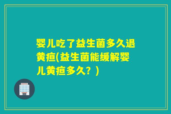 婴儿吃了益生菌多久退黄疸(益生菌能缓解婴儿黄疸多久？)