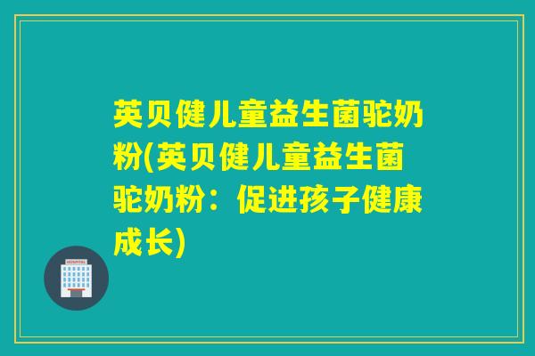 英贝健儿童益生菌驼奶粉(英贝健儿童益生菌驼奶粉:促进孩子健康成长) 英贝健儿童益生菌驼奶粉(英贝健儿童益生菌驼奶粉:促进孩子健康成长)