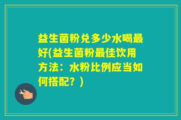 益生菌粉兑多少水喝好(益生菌粉佳饮用方法：水粉比例应当如何搭配？)