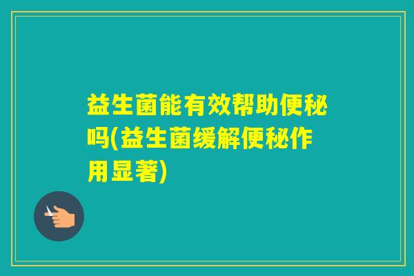 益生菌能有效帮助吗(益生菌缓解作用显著)