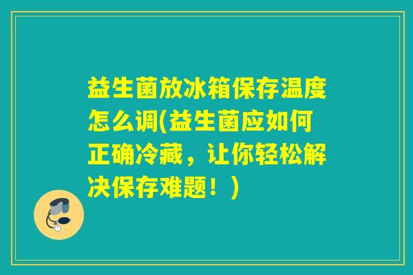 益生菌放冰箱保存温度怎么调(益生菌应如何正确冷藏,让你轻松解决保存难题!) 益生菌放冰箱保存温度怎么调(益生菌应如何正确冷藏,让你轻松解决保存难题!)