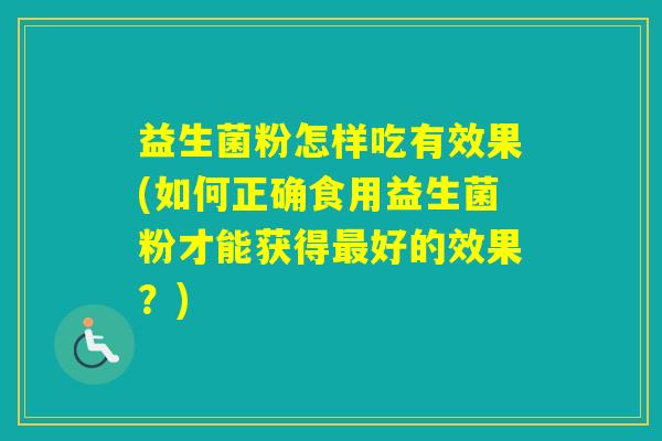 益生菌粉怎样吃有效果(如何正确食用益生菌粉才能获得好的效果?) 益生菌粉怎样吃有效果(如何正确食用益生菌粉才能获得好的效果?)