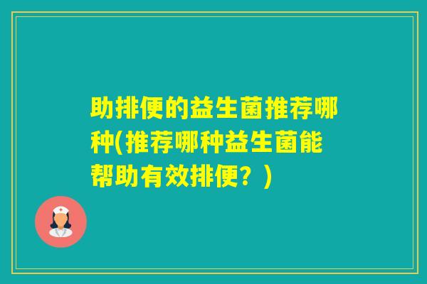 助排便的益生菌推荐哪种(推荐哪种益生菌能帮助有效排便?) 助排便的益生菌推荐哪种(推荐哪种益生菌能帮助有效排便?)