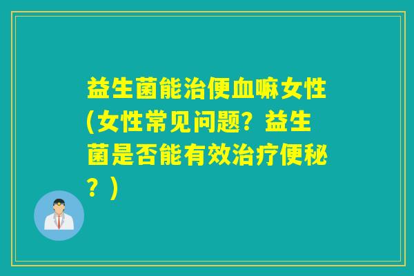 益生菌能便嘛女性(女性常见问题?益生菌是否能有效?) 益生菌能便嘛女性(女性常见问题?益生菌是否能有效?)