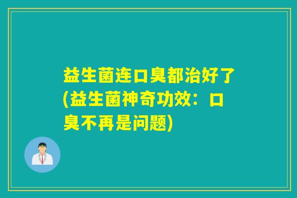 益生菌连都好了(益生菌神奇功效：不再是问题)