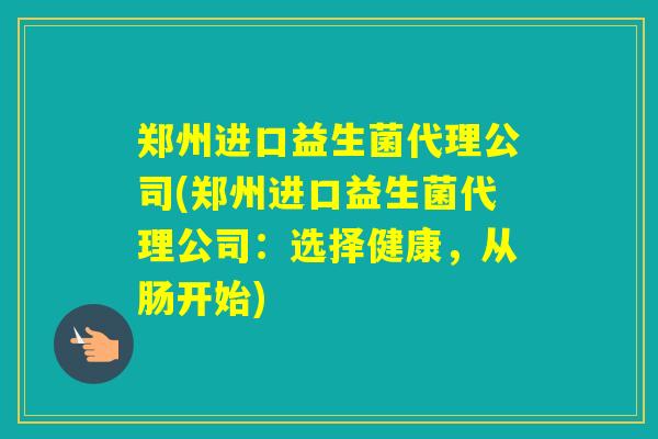 郑州进口益生菌代理公司(郑州进口益生菌代理公司：选择健康，从肠开始)