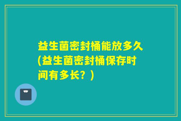 益生菌密封桶能放多久(益生菌密封桶保存时间有多长？)