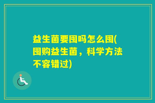 益生菌要囤吗怎么囤(囤购益生菌，科学方法不容错过)