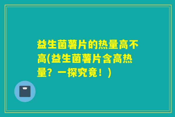 益生菌薯片的热量高不高(益生菌薯片含高热量？一探究竟！)