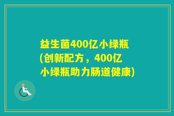 益生菌400亿小绿瓶(创新配方，400亿小绿瓶助力肠道健康)