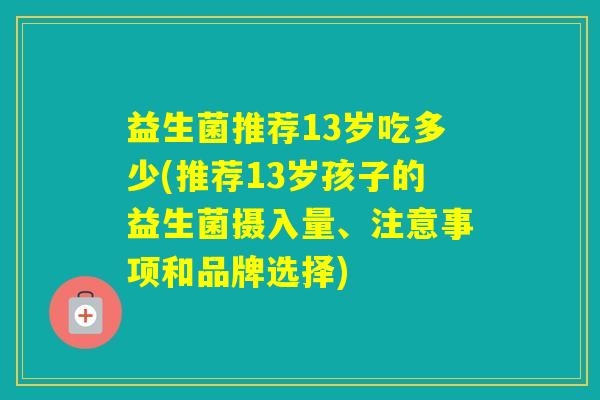 益生菌推荐13岁吃多少(推荐13岁孩子的益生菌摄入量、注意事项和品牌选择)