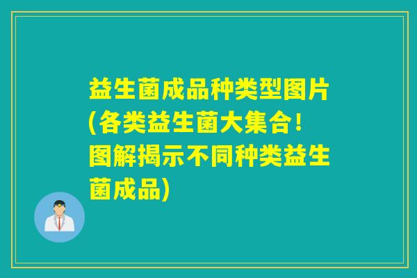 益生菌成品种类型图片(各类益生菌大集合！图解揭示不同种类益生菌成品)